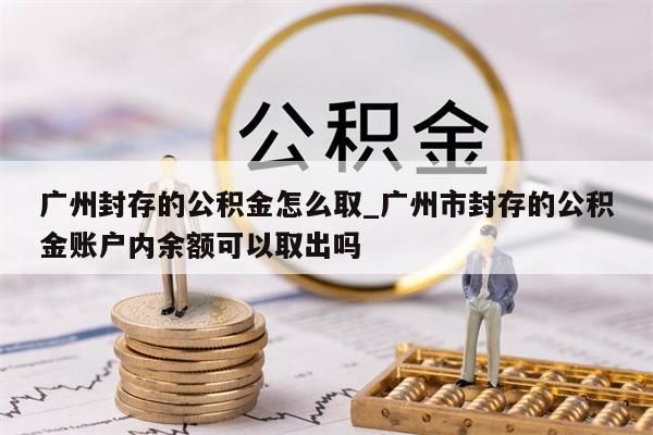 广州封存的公积金怎么取_广州市封存的公积金账户内余额可以取出吗